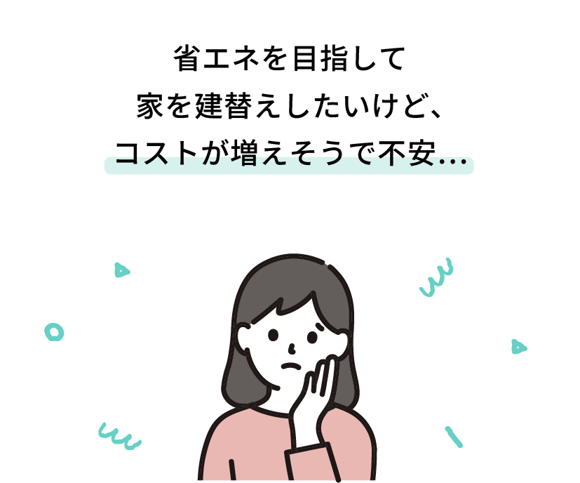 省エネを目指して家を建替えしたいけど、コストが増えそうで不安…